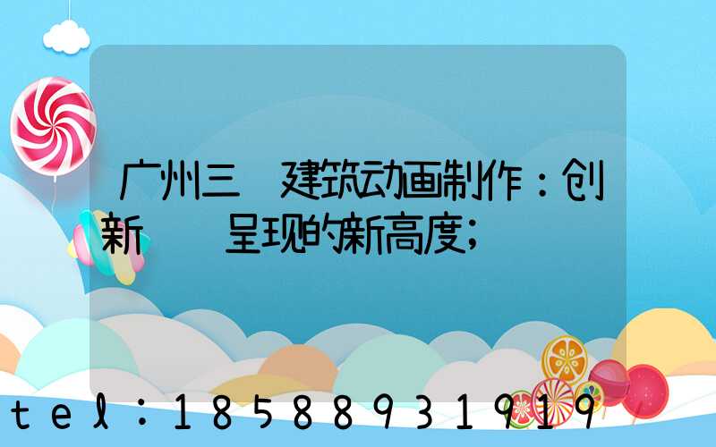 广州三维建筑动画制作：创新视觉呈现的新高度