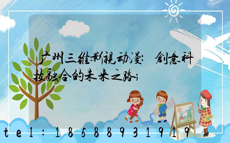 广州三维影视动漫:创意科技融合的未来之路