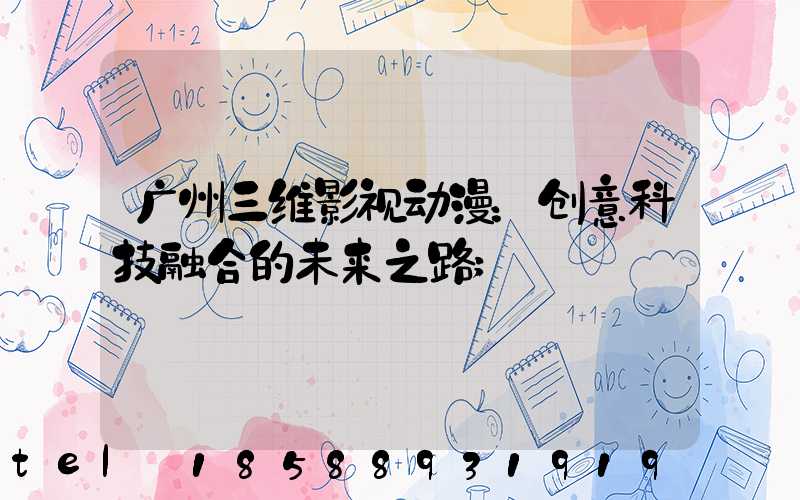 广州三维影视动漫：创意科技融合的未来之路