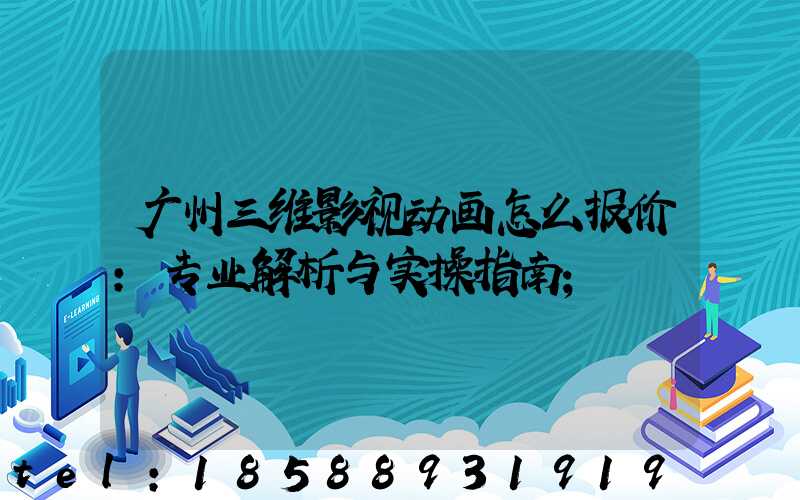 广州三维影视动画怎么报价:专业解析与实操指南