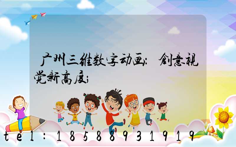 广州三维数字动画：创意视觉新高度