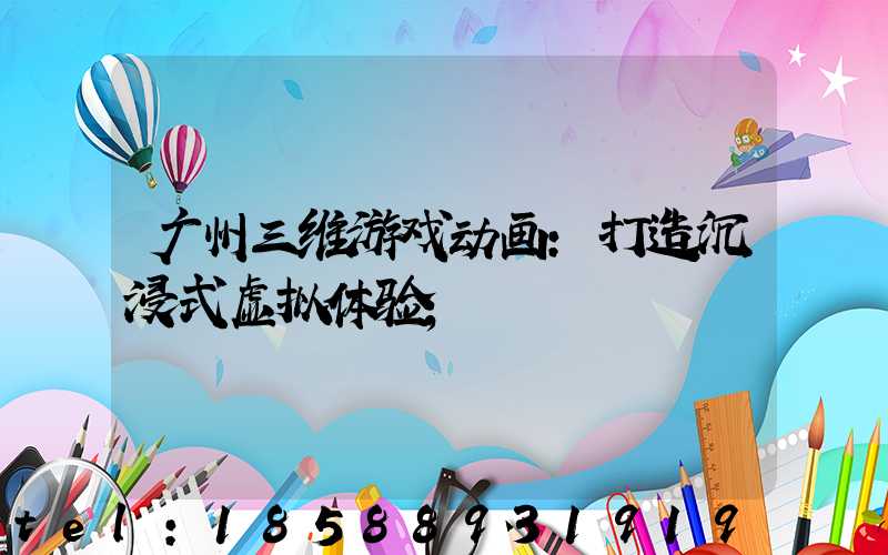 广州三维游戏动画:打造沉浸式虚拟体验
