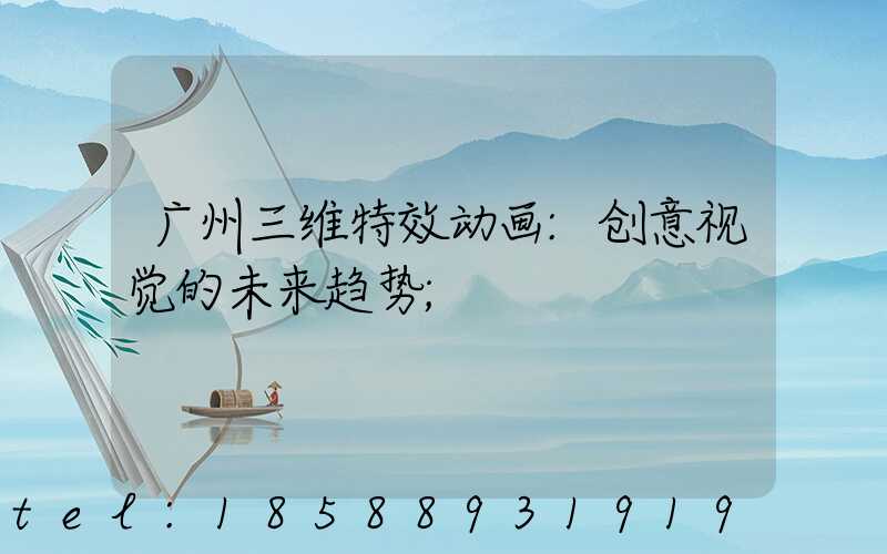 广州三维特效动画:创意视觉的未来趋势