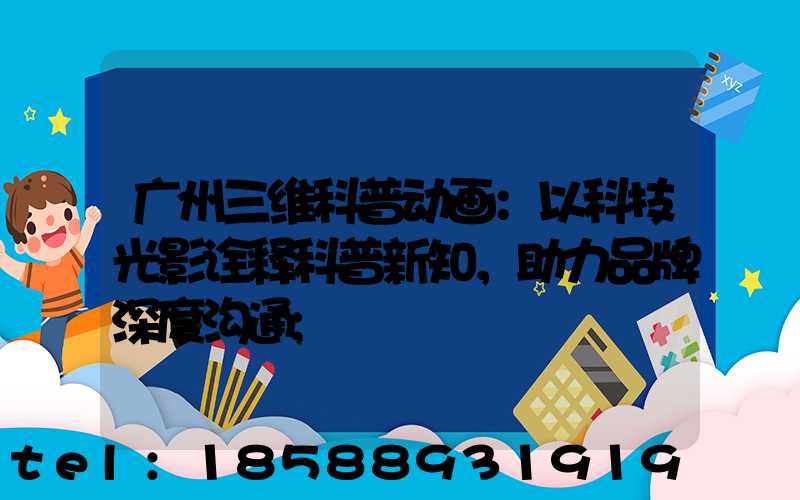 广州三维科普动画：以科技光影诠释科普新知，助力品牌深度沟通