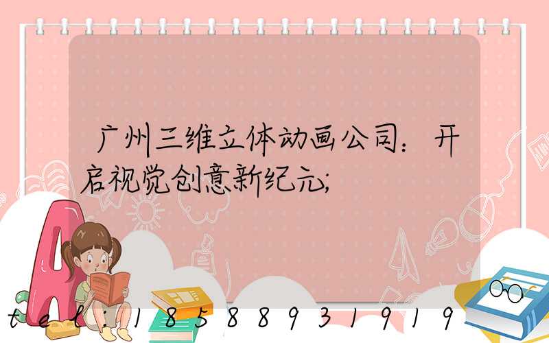 广州三维立体动画公司：开启视觉创意新纪元