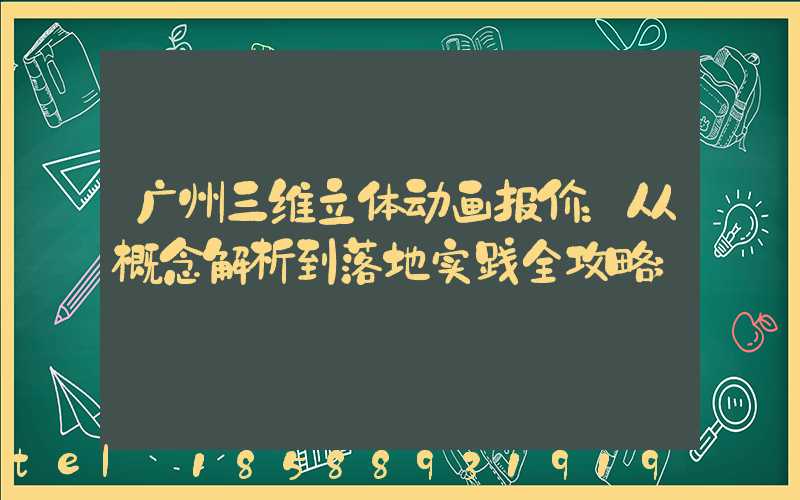 广州三维立体动画报价：从概念解析到落地实践全攻略