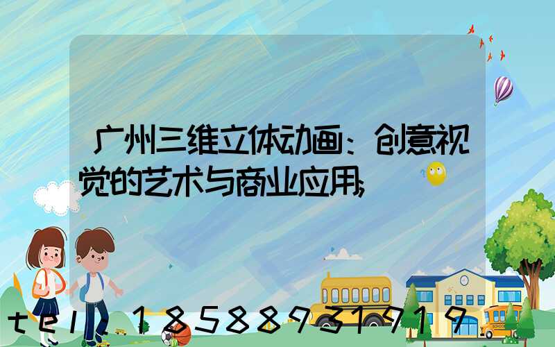广州三维立体动画：创意视觉的艺术与商业应用
