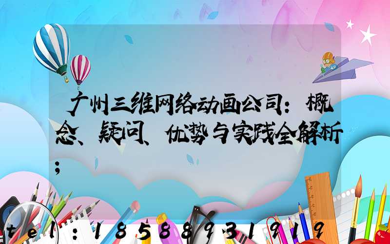 广州三维网络动画公司:概念、疑问、优势与实践全解析