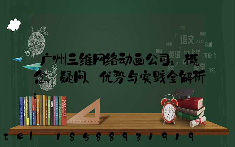 广州三维网络动画公司：概念、疑问、优势与实践全解析