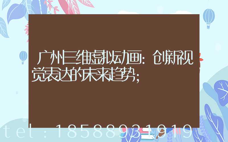 广州三维虚拟动画:创新视觉表达的未来趋势