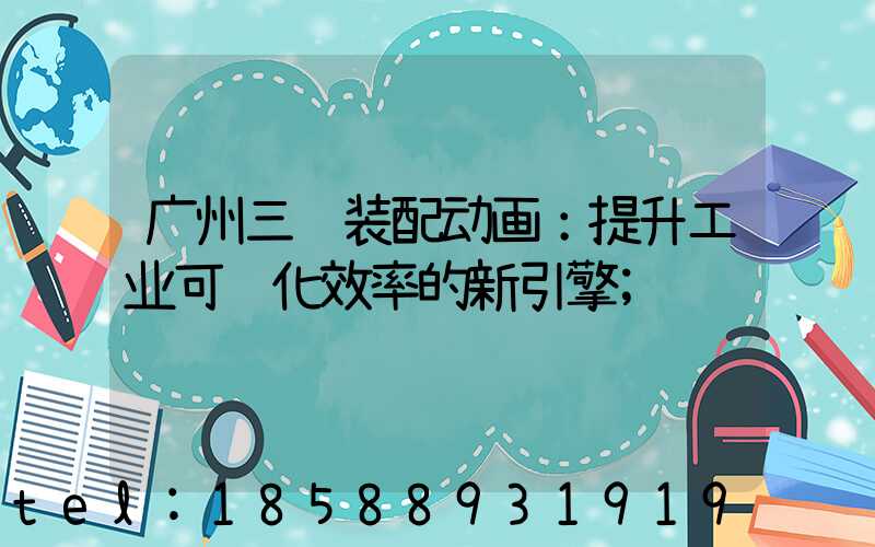 广州三维装配动画：提升工业可视化效率的新引擎