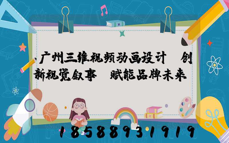 广州三维视频动画设计：创新视觉叙事，赋能品牌未来
