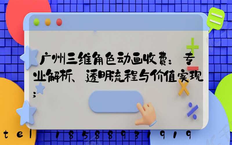 广州三维角色动画收费：专业解析、透明流程与价值实现