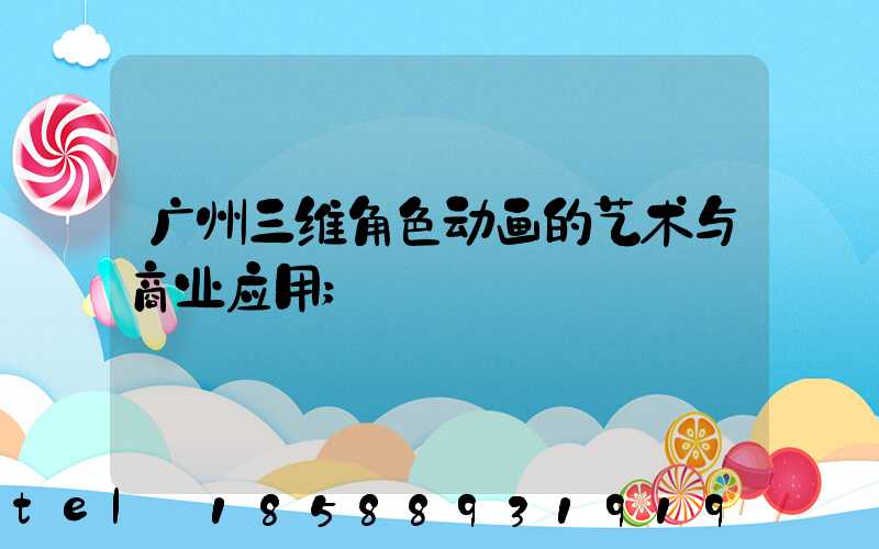 广州三维角色动画的艺术与商业应用