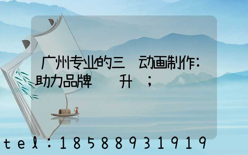 广州专业的三维动画制作:助力品牌视觉升级
