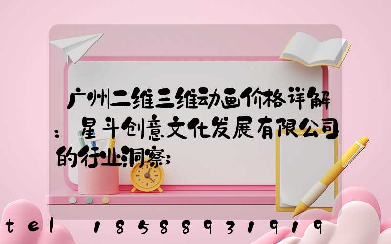 广州二维三维动画价格详解：星斗创意文化发展有限公司的行业洞察