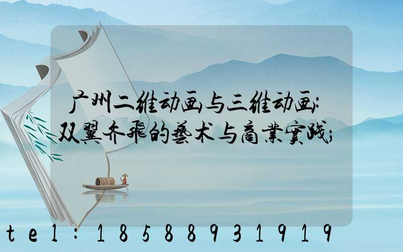 广州二维动画与三维动画:双翼齐飞的艺术与商业实践