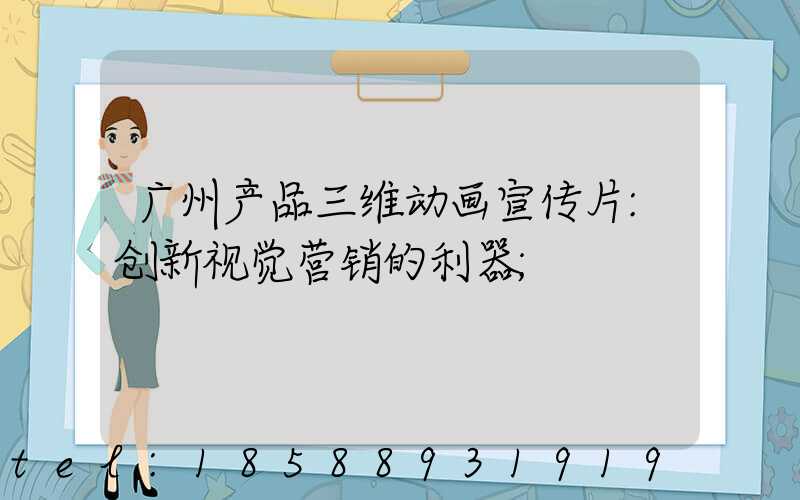 广州产品三维动画宣传片:创新视觉营销的利器