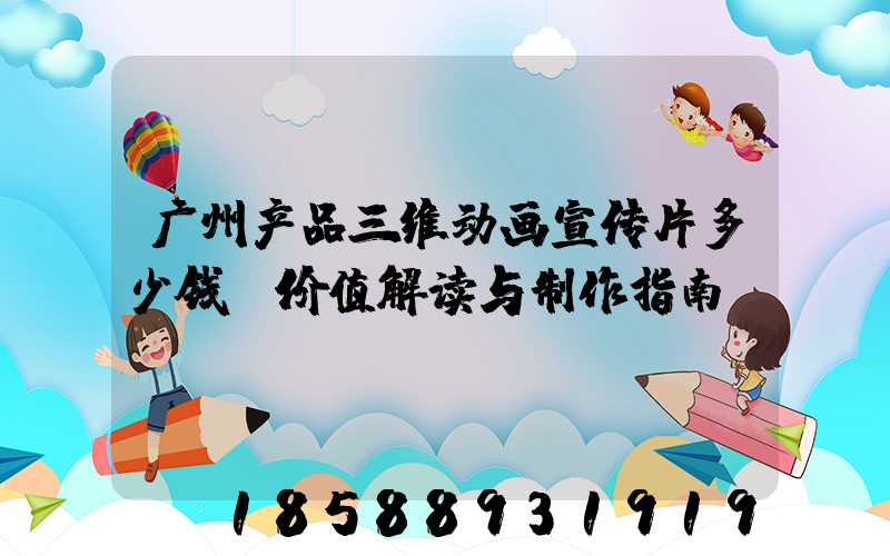 广州产品三维动画宣传片多少钱：价值解读与制作指南