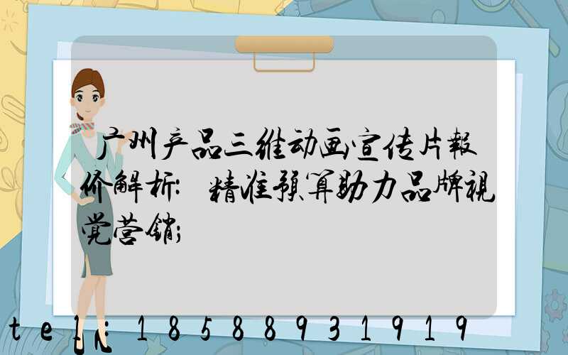 广州产品三维动画宣传片报价解析:精准预算助力品牌视觉营销