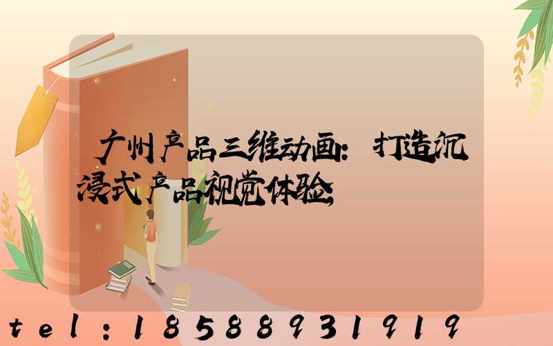 广州产品三维动画：打造沉浸式产品视觉体验