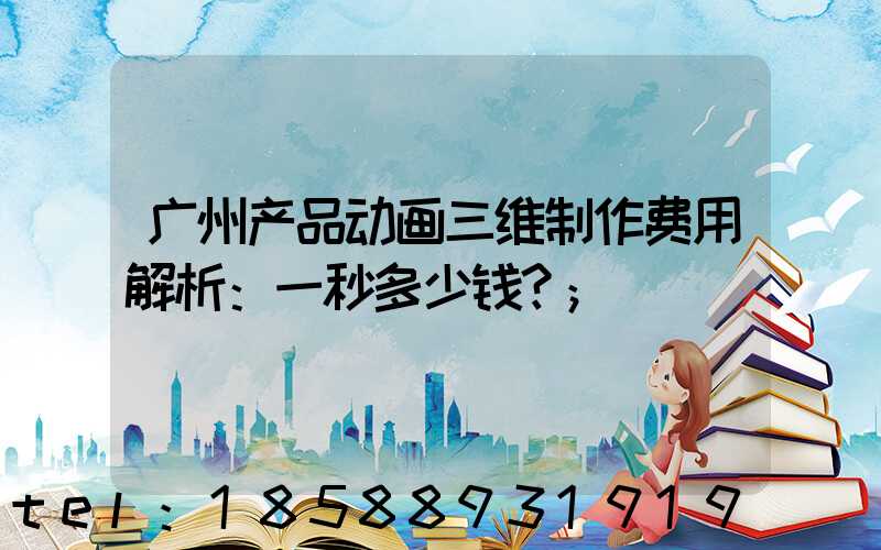 广州产品动画三维制作费用解析：一秒多少钱？