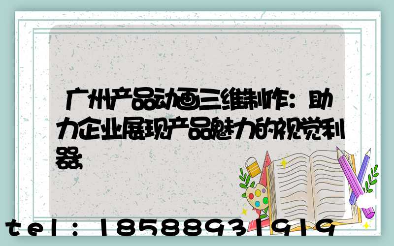 广州产品动画三维制作：助力企业展现产品魅力的视觉利器