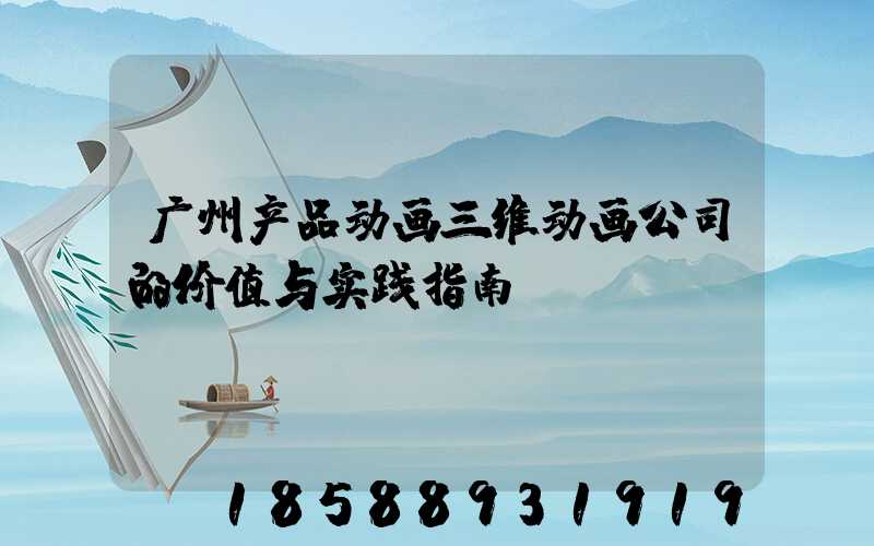 广州产品动画三维动画公司的价值与实践指南