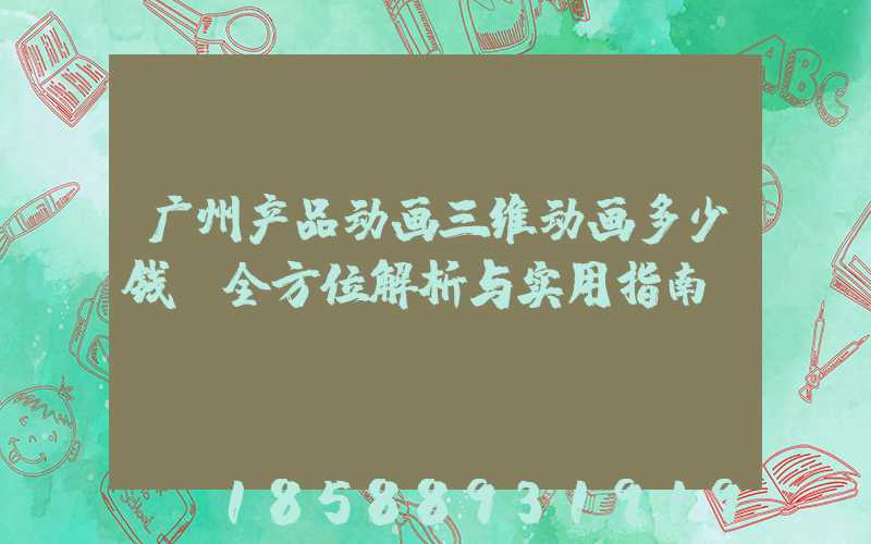广州产品动画三维动画多少钱:全方位解析与实用指南