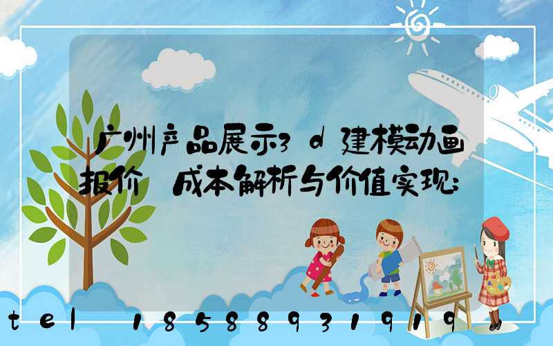 广州产品展示3d建模动画报价:成本解析与价值实现