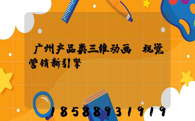 广州产品类三维动画:视觉营销新引擎