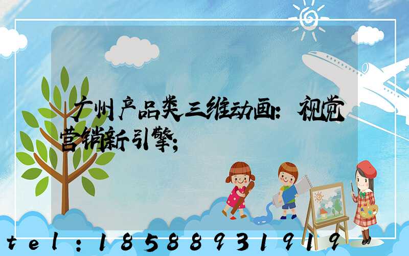 广州产品类三维动画：视觉营销新引擎