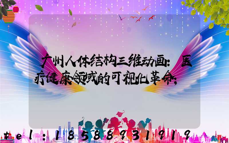 广州人体结构三维动画:医疗健康领域的可视化革命