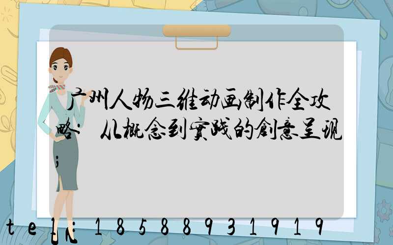 广州人物三维动画制作全攻略:从概念到实践的创意呈现