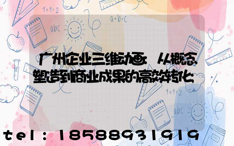 广州企业三维动画:从概念塑造到商业成果的高效转化