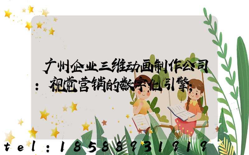 广州企业三维动画制作公司:视觉营销的数字化引擎