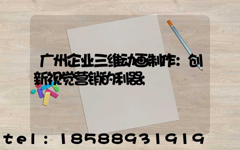 广州企业三维动画制作：创新视觉营销的利器