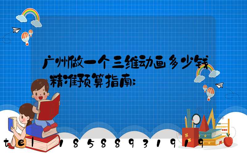 广州做一个三维动画多少钱:精准预算指南