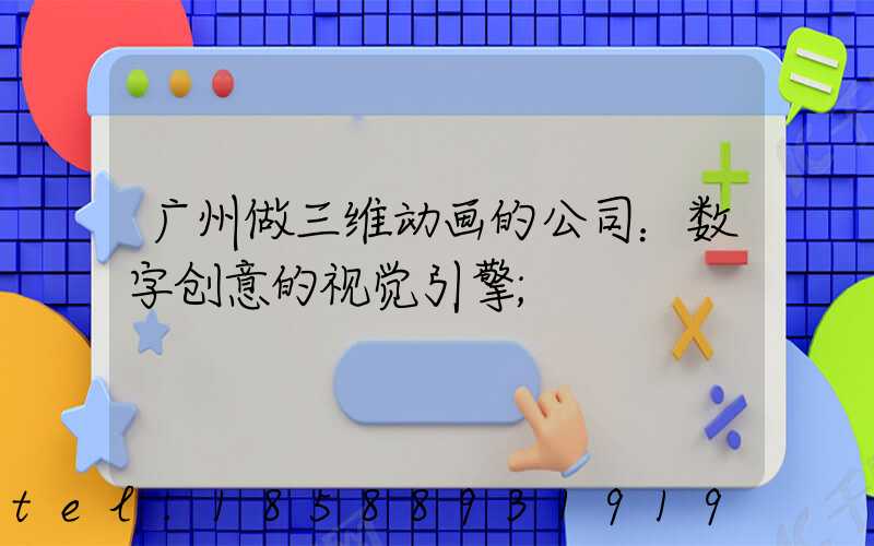 广州做三维动画的公司：数字创意的视觉引擎