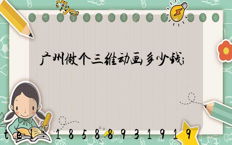 广州做个三维动画多少钱