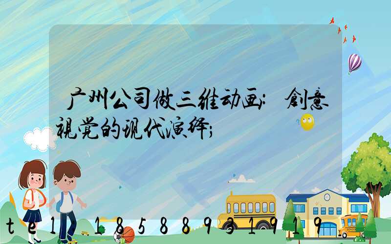 广州公司做三维动画:创意视觉的现代演绎