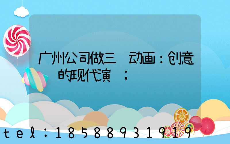 广州公司做三维动画：创意视觉的现代演绎