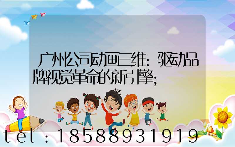 广州公司动画三维:驱动品牌视觉革命的新引擎
