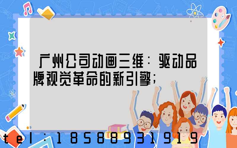 广州公司动画三维：驱动品牌视觉革命的新引擎