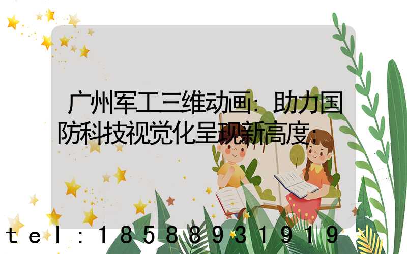 广州军工三维动画:助力国防科技视觉化呈现新高度