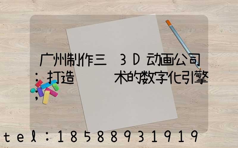 广州制作三维3D动画公司:打造视觉艺术的数字化引擎
