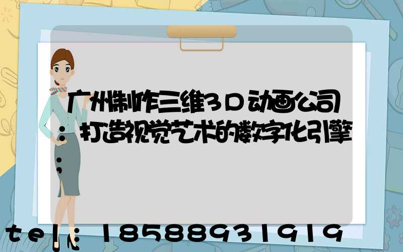 广州制作三维3D动画公司：打造视觉艺术的数字化引擎