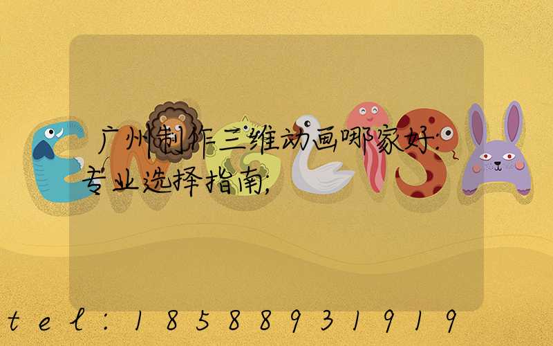 广州制作三维动画哪家好:专业选择指南