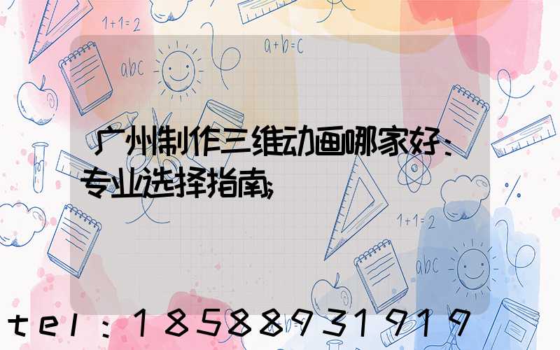 广州制作三维动画哪家好：专业选择指南