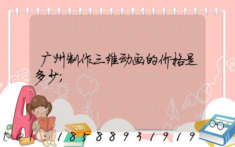 广州制作三维动画的价格是多少